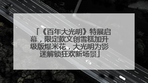 《百年大光明》特展启幕，限定款文创雪糕加升级版爆米花，大光明为影迷解锁狂欢新场景