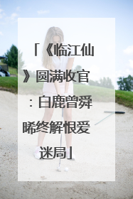 《临江仙》圆满收官：白鹿曾舜晞终解恨爱迷局