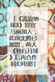 《流浪地球3》官宣马丽加入，此前沈腾已加盟，两人《独行月球》后再合作科幻电影