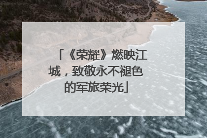 《荣耀》燃映江城，致敬永不褪色的军旅荣光