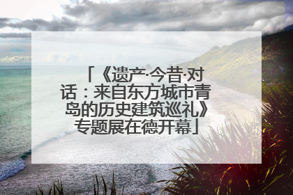 《遗产·今昔·对话：来自东方城市青岛的历史建筑巡礼》专题展在德开幕