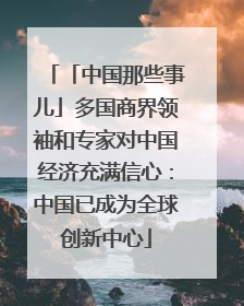 「中国那些事儿」多国商界领袖和专家对中国经济充满信心：中国已成为全球创新中心
