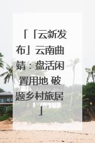 「云新发布」云南曲靖：盘活闲置用地 破题乡村旅居