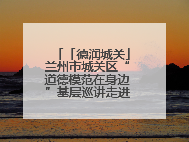 「德润城关」兰州市城关区“道德模范在身边”基层巡讲走进广武门街道新时代文明实践所