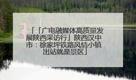「广电融媒体高质量发展陕西采访行」陕西汉中市：徐家坪铁路风情小镇 出站就是景区