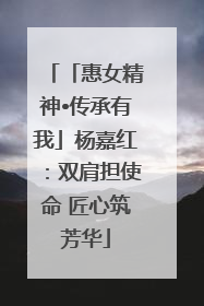 「惠女精神•传承有我」杨嘉红：双肩担使命 匠心筑芳华