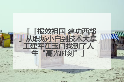 「报效祖国 建功西部」从职场小白到技术大拿 王建军在玉门找到了人生“高光时刻”