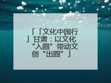 「文化中国行」甘肃：以文化“入圈”带动文创“出圈”