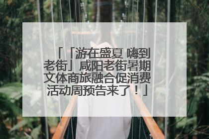「游在盛夏 嗨到老街」咸阳老街暑期文体商旅融合促消费活动周预告来了！