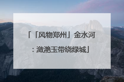 「风物郑州」金水河：潋滟玉带绕绿城
