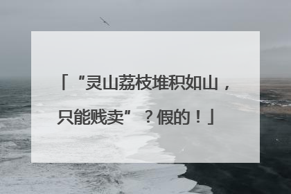 “灵山荔枝堆积如山，只能贱卖”？假的！