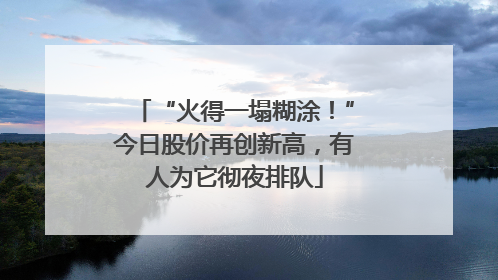 “火得一塌糊涂！”今日股价再创新高，有人为它彻夜排队