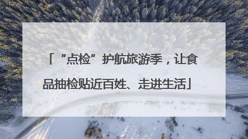 “点检”护航旅游季，让食品抽检贴近百姓、走进生活