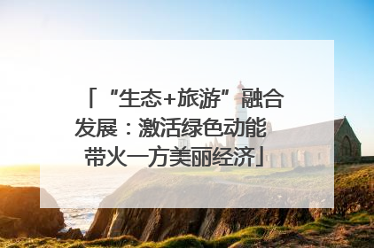 “生态+旅游”融合发展：激活绿色动能 带火一方美丽经济