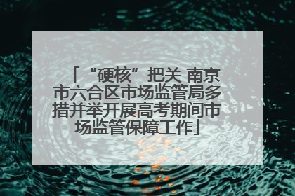 “硬核”把关 南京市六合区市场监管局多措并举开展高考期间市场监管保障工作