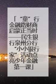 “童”行金融路财商启蒙正当时——民生银行泉州分行“小小银行家”活动点亮少年金融第一课
