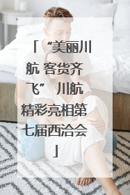 “美丽川航 客货齐飞” 川航精彩亮相第七届西洽会