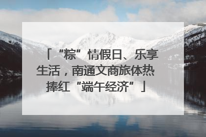 “粽”情假日、乐享生活，南通文商旅体热捧红“端午经济”