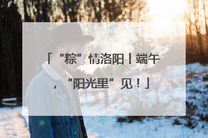 “粽”情洛阳丨端午，“阳光里”见！