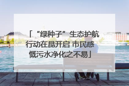 “绿种子”生态护航行动在昆开启 市民感慨污水净化之不易
