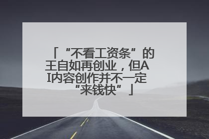 “不看工资条”的王自如再创业，但AI内容创作并不一定“来钱快”