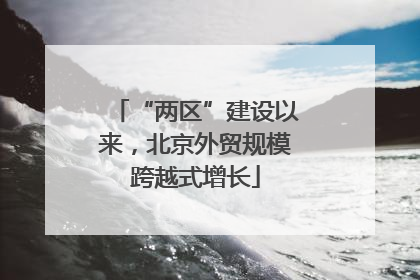 “两区”建设以来，北京外贸规模跨越式增长