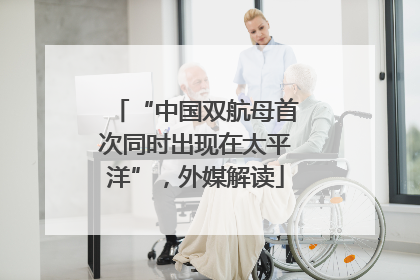 “中国双航母首次同时出现在太平洋”，外媒解读
