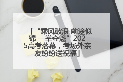 “乘风破浪 前途似锦 一举夺魁”2025高考落幕，考场外亲友纷纷送祝福