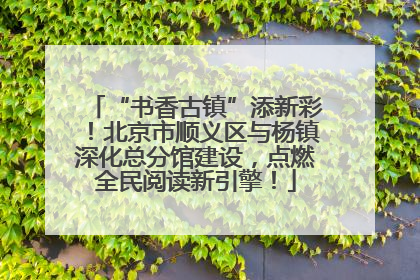 “书香古镇”添新彩！北京市顺义区与杨镇深化总分馆建设，点燃全民阅读新引擎！