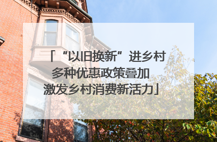 “以旧换新”进乡村 多种优惠政策叠加 激发乡村消费新活力