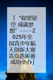 “仰望星空 成就梦想”——2025年全国青少年航天创新大赛青岛选拔赛成功举办