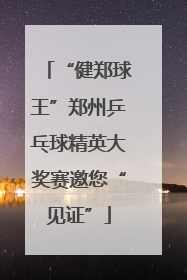 “健郑球王”郑州乒乓球精英大奖赛邀您“见证”