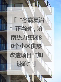 “冬病夏治”正当时，济南热力集团80个小区供热改造项目“加速跑”