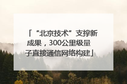 “北京技术”支撑新成果，300公里级量子直接通信网络构建