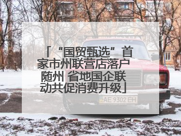 “国贸甄选”首家市州联营店落户随州 省地国企联动共促消费升级