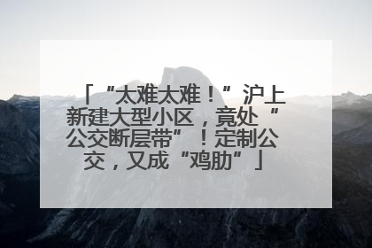 “太难太难！”沪上新建大型小区，竟处“公交断层带”！定制公交，又成“鸡肋”