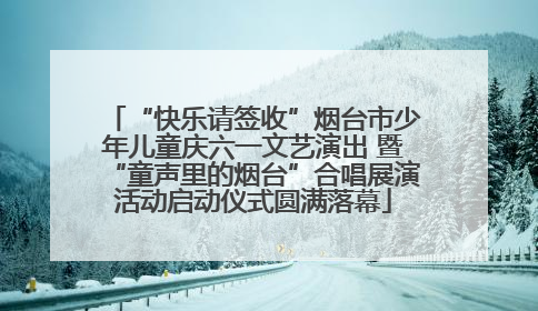 “快乐请签收”烟台市少年儿童庆六一文艺演出 暨“童声里的烟台”合唱展演活动启动仪式圆满落幕