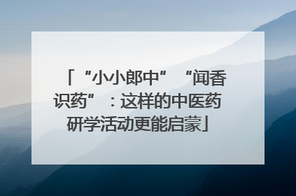 “小小郎中”“闻香识药”：这样的中医药研学活动更能启蒙