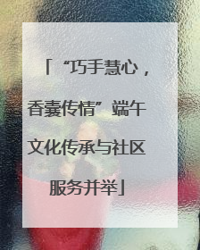 “巧手慧心，香囊传情”端午文化传承与社区服务并举