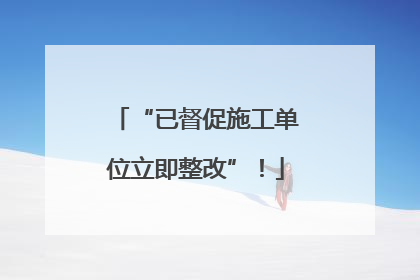 “已督促施工单位立即整改”！
