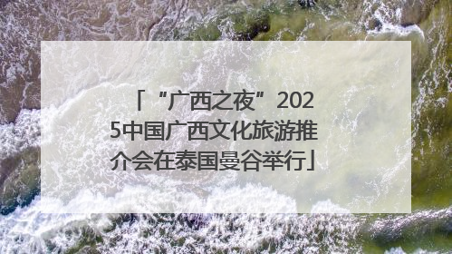 “广西之夜”2025中国广西文化旅游推介会在泰国曼谷举行