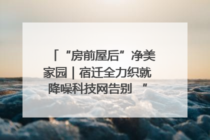 “房前屋后”净美家园｜宿迁全力织就降噪科技网告别 “声” 烦恼