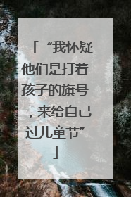“我怀疑他们是打着孩子的旗号，来给自己过儿童节”
