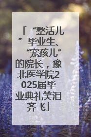“整活儿”毕业生、“宠孩儿”的院长，豫北医学院2025届毕业典礼笑泪齐飞