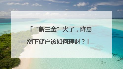 “新三金”火了，降息潮下储户该如何理财？