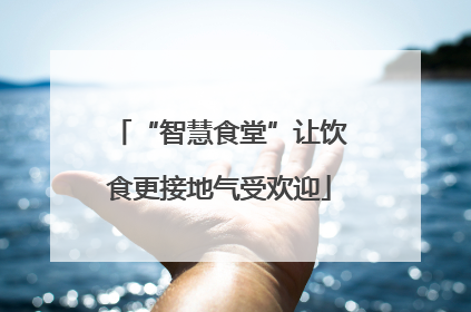 “智慧食堂”让饮食更接地气受欢迎
