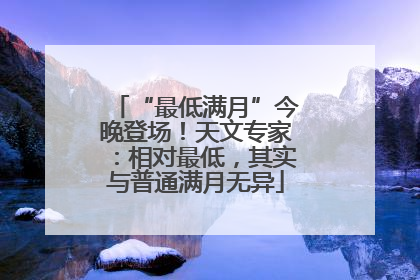 “最低满月”今晚登场！天文专家：相对最低，其实与普通满月无异