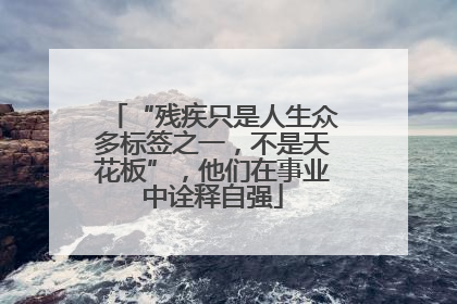 “残疾只是人生众多标签之一，不是天花板”，他们在事业中诠释自强