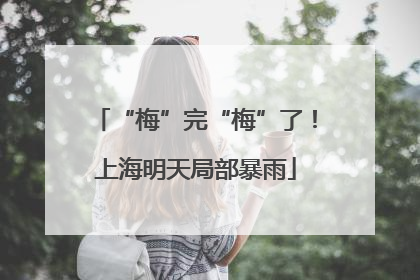 “梅”完“梅”了！上海明天局部暴雨