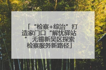 “检察+综治”打造家门口“解忧驿站” 无锡新吴区探索检察服务新路径